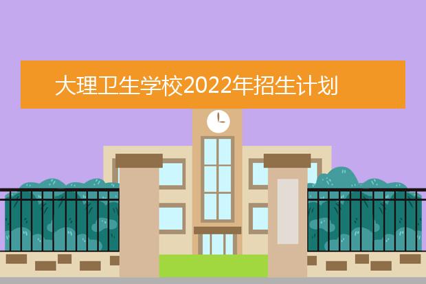 大理衛(wèi)生學(xué)校2022年招生計劃