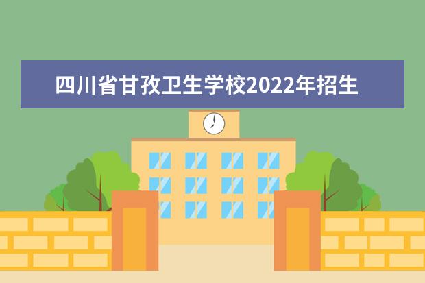 四川省甘孜卫生学校2022年招生办联系电话