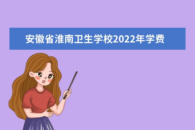 安徽省淮南卫生学校2022年学费 安徽省淮南卫生学校收费是多少