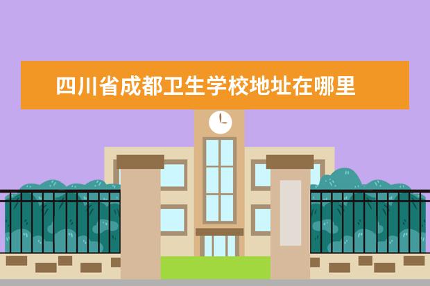 四川省成都卫生学校地址在哪里 四川省成都卫生学校地址是什么