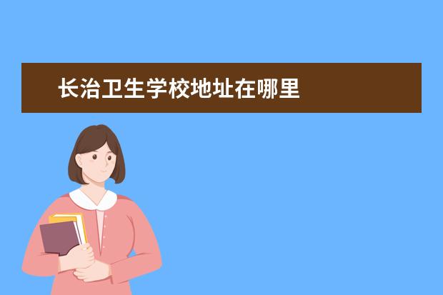 长治卫生学校地址在哪里 长治卫生学校地址是什么