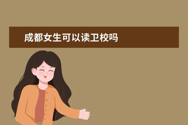 成都女生可以读卫校吗 成都卫校好不好