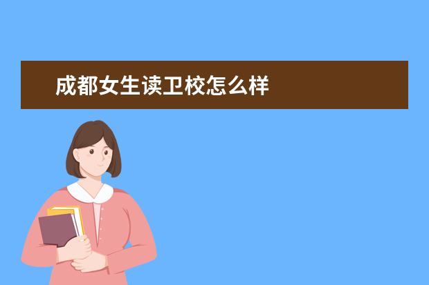 成都女生讀衛(wèi)校怎么樣