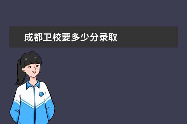 成都衛(wèi)校要多少分錄取