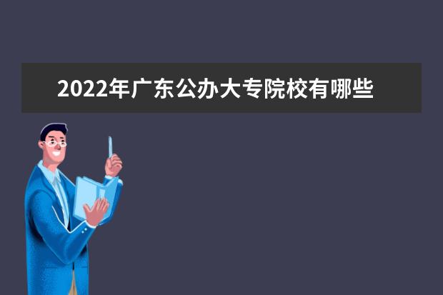 2022年广东公办大专院校有哪些 公办专科学校名单