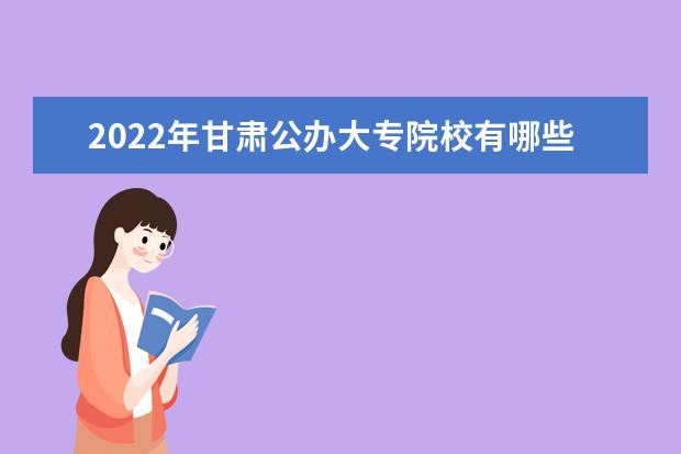 2022年甘肃公办大专院校有哪些 公办专科学校名单