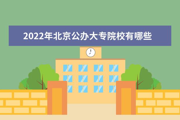 2022年北京公办大专院校有哪些 公办专科学校名单