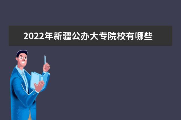 2022年新疆公办大专院校有哪些 公办专科学校名单