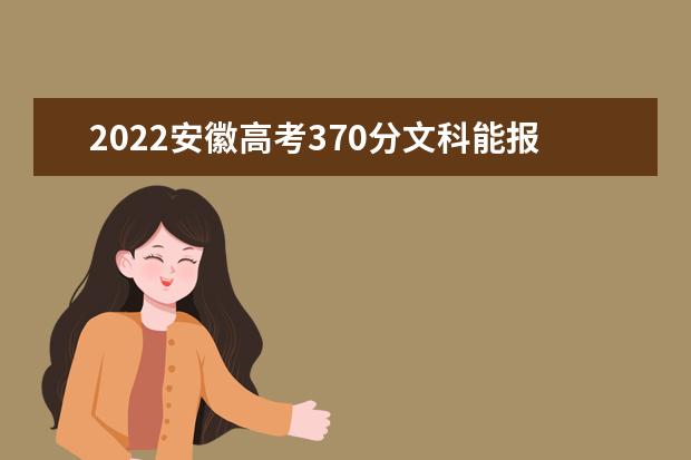 2022安徽高考370分文科能報(bào)考哪些大學(xué)