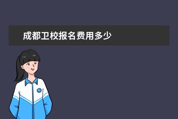 成都衛(wèi)校報(bào)名費(fèi)用多少