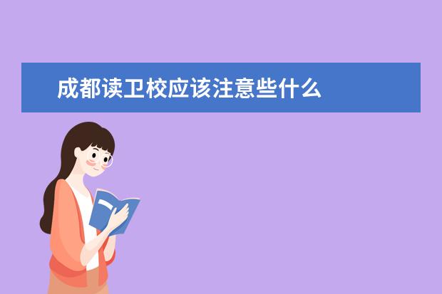 成都读卫校应该注意些什么 成都卫校招生要求