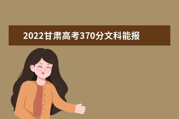 2022甘肃高考370分文科能报考哪些大学