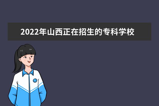 2022年山西正在招生的专科学校有哪些