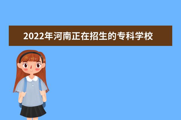 2022年河南正在招生的专科学校有哪些