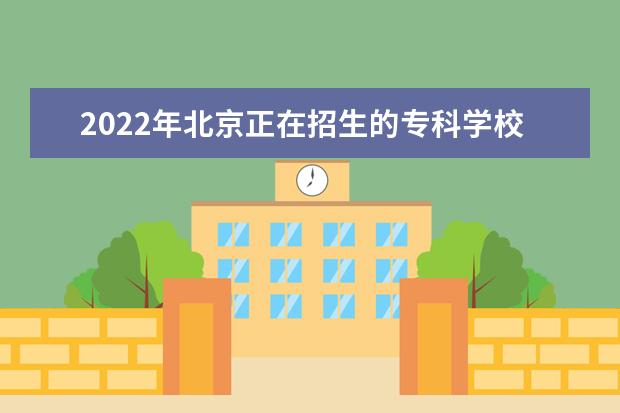 2022年北京正在招生的专科学校有哪些