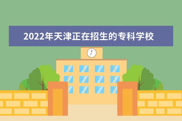 2022年天津正在招生的专科学校有哪些