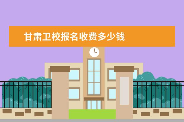 甘肃卫校报名收费多少钱