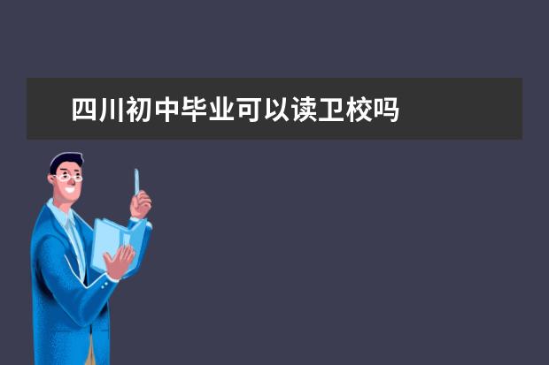 四川初中毕业可以读卫校吗 四川卫校招生条件是什么