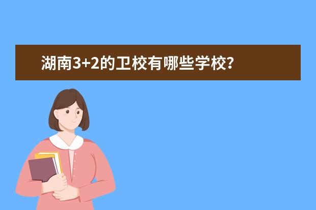 湖南3+2的衛(wèi)校有哪些學校？