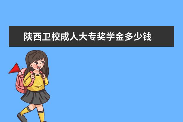 陕西卫校成人大专奖学金多少钱 陕西卫校奖学金是多少