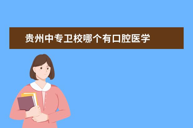 贵州中专卫校哪个有口腔医学 贵州卫校有哪些专业