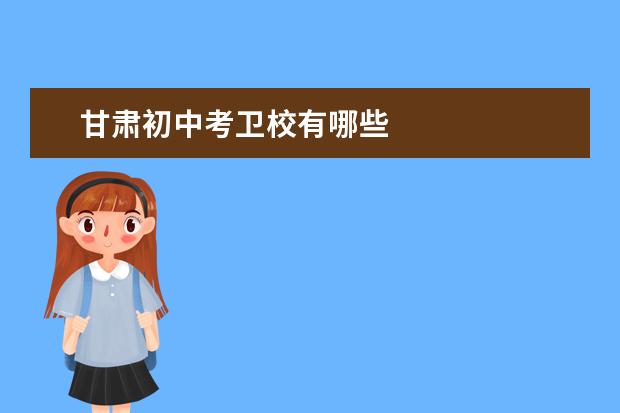 甘肅初中考衛(wèi)校有哪些 甘肅衛(wèi)校哪家好