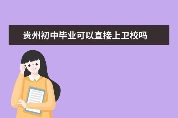 贵州初中毕业可以直接上卫校吗 贵州卫校报名条件是什么