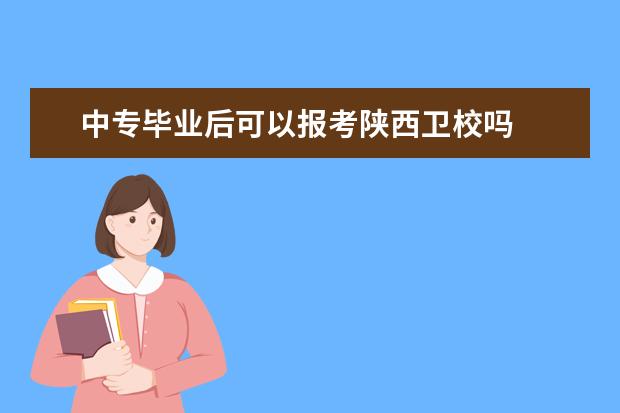 中專畢業(yè)后可以報考陜西衛(wèi)校嗎 陜西衛(wèi)校報名條件是什么