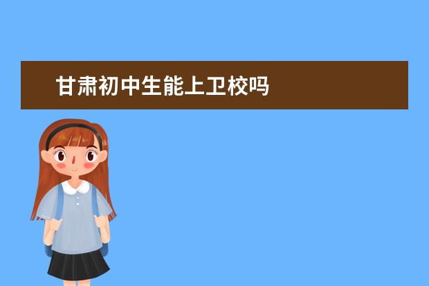 甘肅初中生能上衛(wèi)校嗎 甘肅衛(wèi)校報名條件是什么