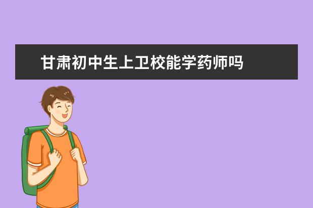 甘肃初中生上卫校能学药师吗