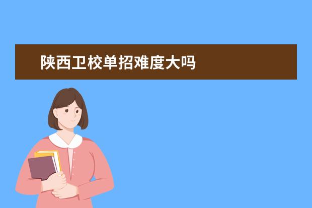 陜西衛(wèi)校單招難度大嗎 陜西衛(wèi)校招生條件是什么