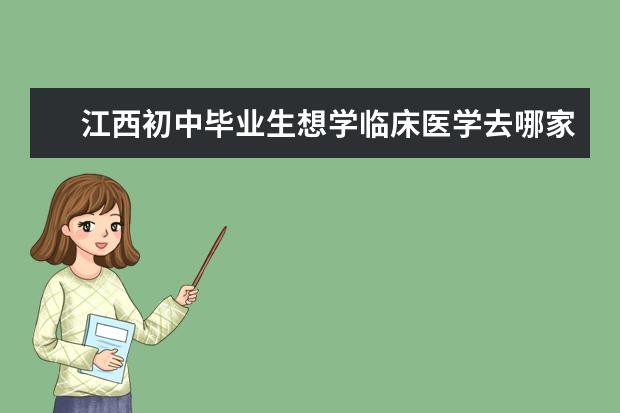 江西初中毕业生想学临床医学去哪家卫校好 江西卫校哪家好