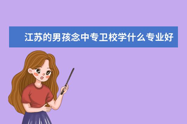 江苏的男孩念中专卫校学什么专业好 江苏卫校哪家好