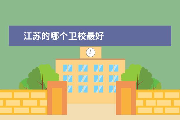 江蘇的哪個衛(wèi)校最好 江蘇衛(wèi)校哪家好