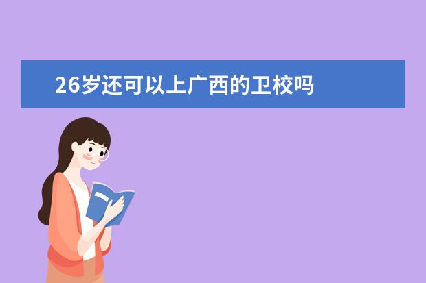 26岁还可以上广西的卫校吗 广西卫校报名条件是什么