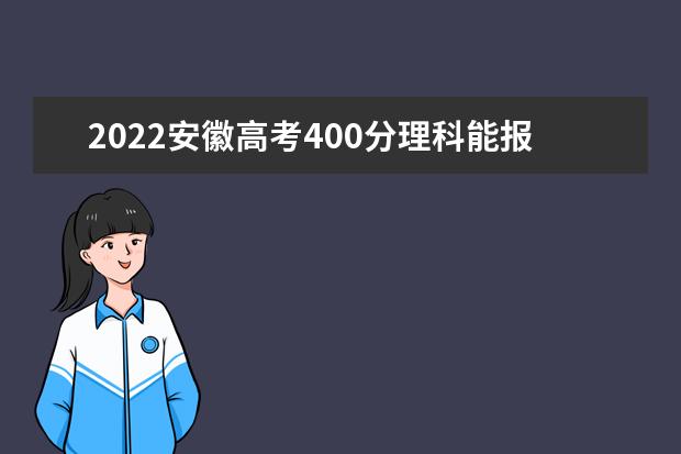 2022安徽高考400分理科能報(bào)考哪些大學(xué)