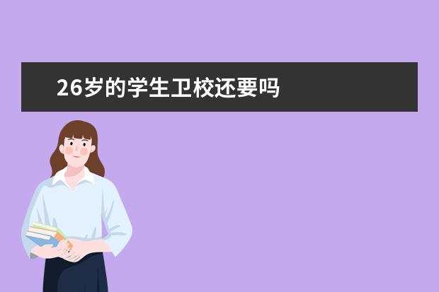 26歲的學(xué)生衛(wèi)校還要嗎 衛(wèi)校招生條件是什么