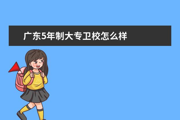 廣東5年制大專衛(wèi)校怎么樣 廣東衛(wèi)校報名條件是什么