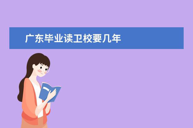 廣東畢業(yè)讀衛(wèi)校要幾年 廣東衛(wèi)校招生條件是什么