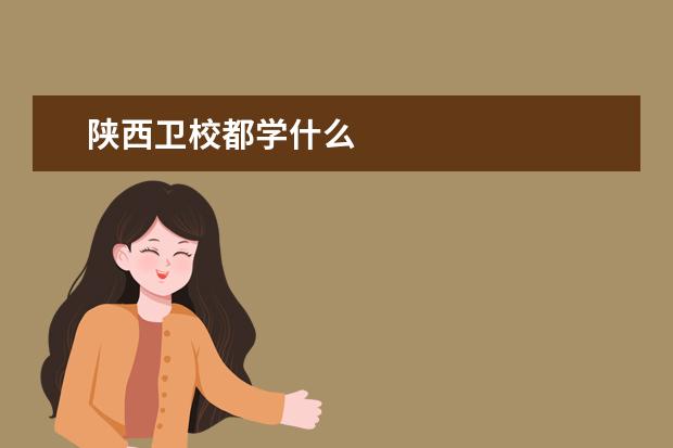 陕西卫校都学什么 陕西卫校专业好不好