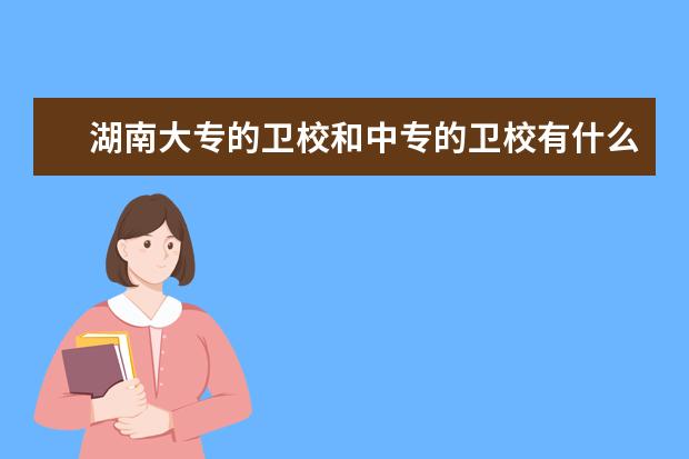 湖南大专的卫校和中专的卫校有什么区别 湖南卫校怎么样