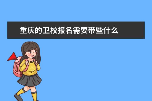 重慶的衛(wèi)校報名需要帶些什么 重慶衛(wèi)校報名條件是什么