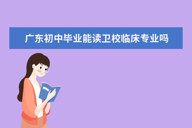 广东初中毕业能读卫校临床专业吗