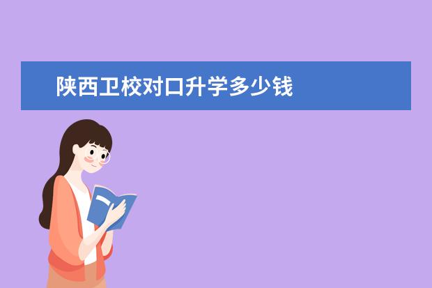 陕西卫校对口升学多少钱 陕西卫校报名条件是什么