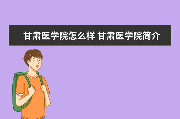 甘肃医学院怎么样 甘肃医学院简介