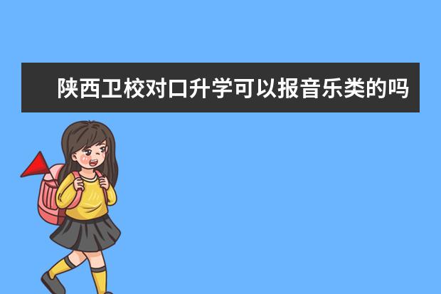 陕西卫校对口升学可以报音乐类的吗 陕西卫校报名条件是什么