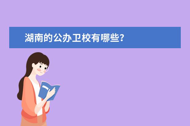 湖南的公辦衛(wèi)校有哪些 湖南衛(wèi)校有哪些專業(yè)