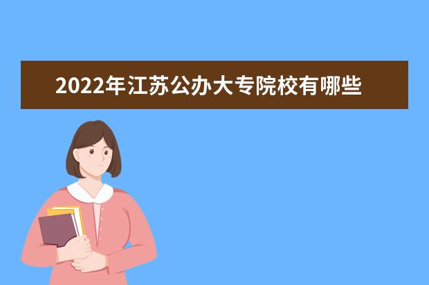 2022年江苏公办大专院校有哪些 公办专科学校名单