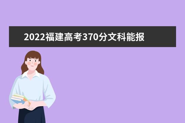 2022福建高考370分文科能報(bào)考哪些大學(xué)