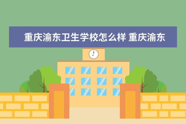 重庆渝东卫生学校怎么样 重庆渝东卫生学校简介